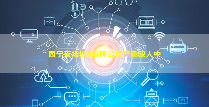 西宁夜场ktv招聘公司严重缺人中